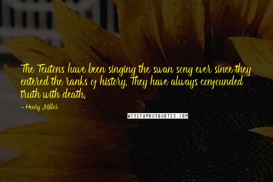 Henry Miller Quotes: The Teutons have been singing the swan song ever since they entered the ranks of history. They have always confounded truth with death.