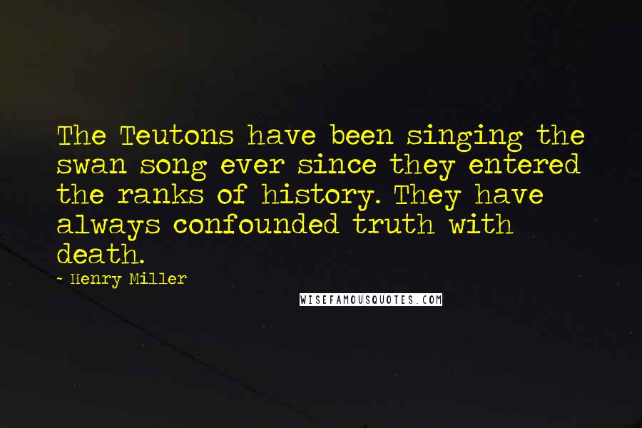 Henry Miller Quotes: The Teutons have been singing the swan song ever since they entered the ranks of history. They have always confounded truth with death.