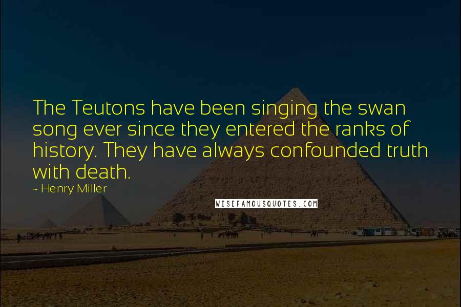 Henry Miller Quotes: The Teutons have been singing the swan song ever since they entered the ranks of history. They have always confounded truth with death.