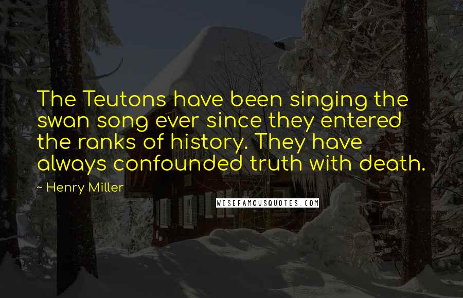 Henry Miller Quotes: The Teutons have been singing the swan song ever since they entered the ranks of history. They have always confounded truth with death.