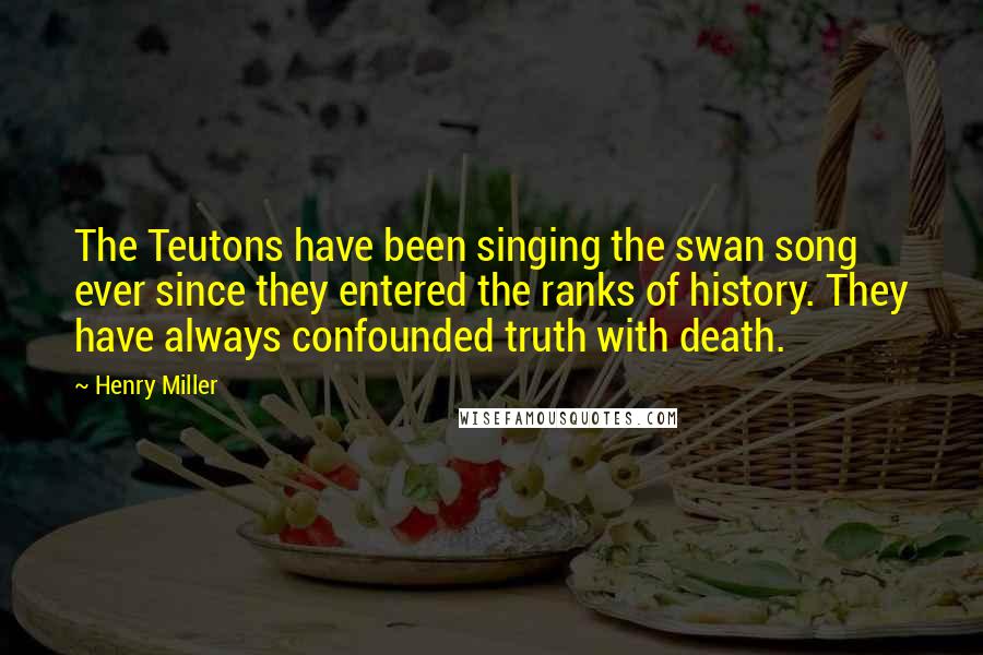 Henry Miller Quotes: The Teutons have been singing the swan song ever since they entered the ranks of history. They have always confounded truth with death.