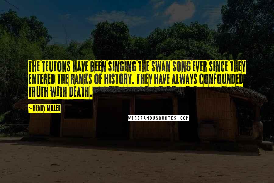 Henry Miller Quotes: The Teutons have been singing the swan song ever since they entered the ranks of history. They have always confounded truth with death.