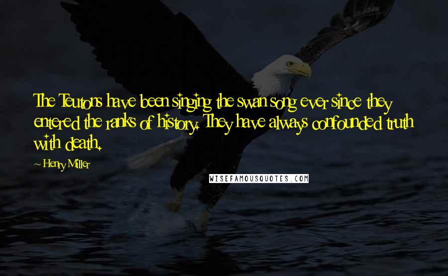 Henry Miller Quotes: The Teutons have been singing the swan song ever since they entered the ranks of history. They have always confounded truth with death.