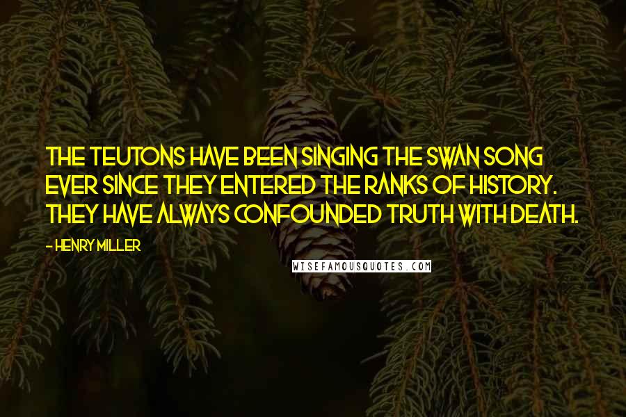 Henry Miller Quotes: The Teutons have been singing the swan song ever since they entered the ranks of history. They have always confounded truth with death.