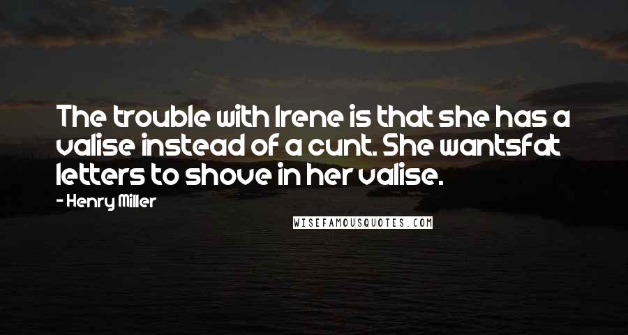 Henry Miller Quotes: The trouble with Irene is that she has a valise instead of a cunt. She wantsfat letters to shove in her valise.
