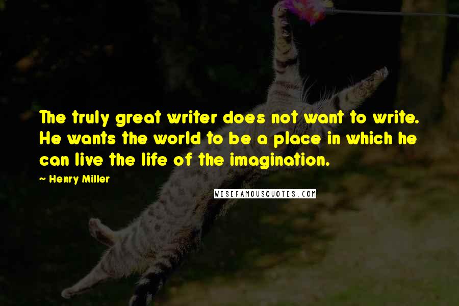 Henry Miller Quotes: The truly great writer does not want to write. He wants the world to be a place in which he can live the life of the imagination.