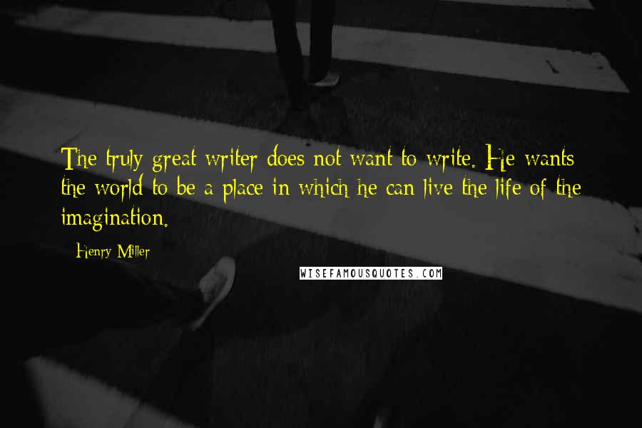 Henry Miller Quotes: The truly great writer does not want to write. He wants the world to be a place in which he can live the life of the imagination.