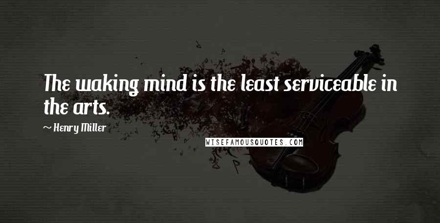 Henry Miller Quotes: The waking mind is the least serviceable in the arts.