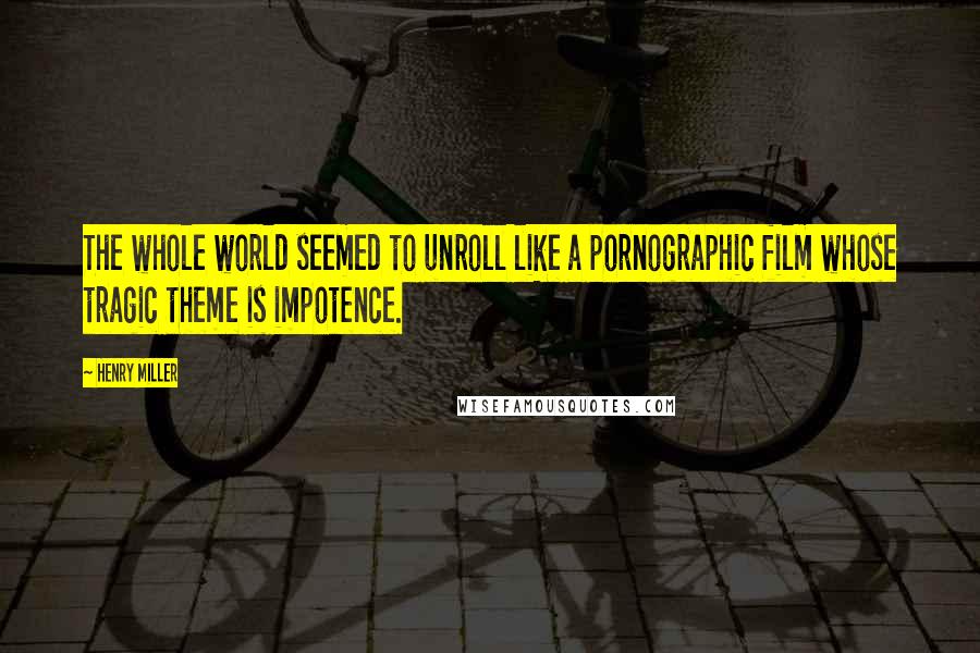 Henry Miller Quotes: The whole world seemed to unroll like a pornographic film whose tragic theme is impotence.