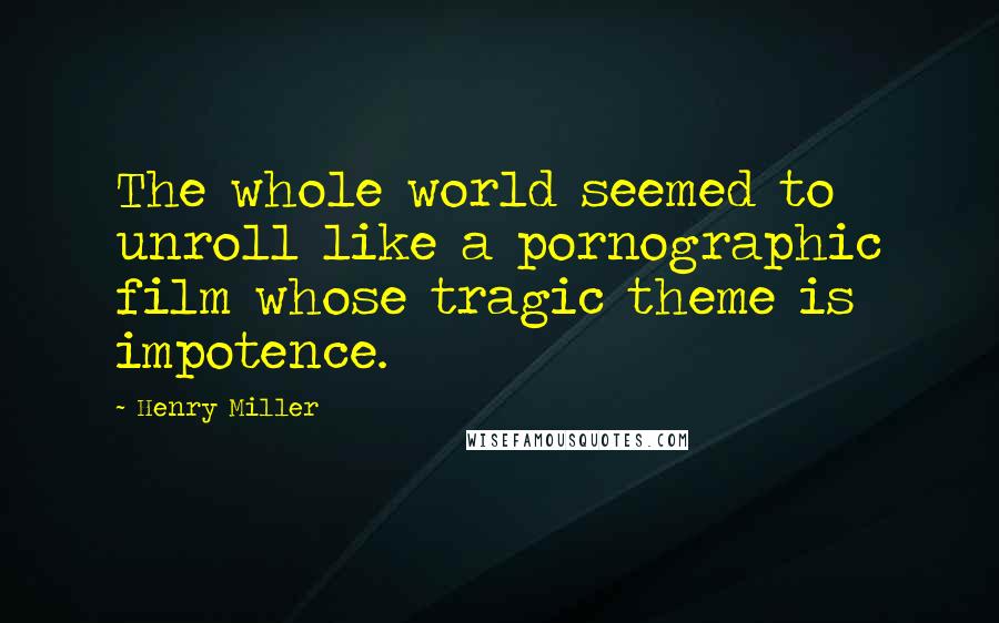 Henry Miller Quotes: The whole world seemed to unroll like a pornographic film whose tragic theme is impotence.