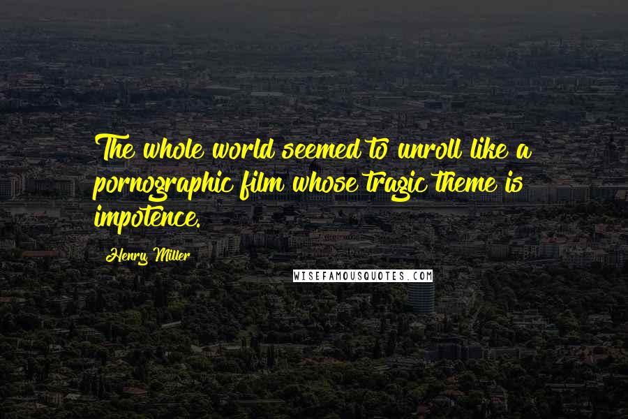 Henry Miller Quotes: The whole world seemed to unroll like a pornographic film whose tragic theme is impotence.