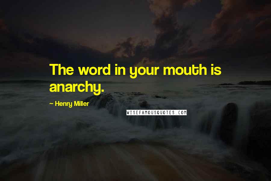 Henry Miller Quotes: The word in your mouth is anarchy.