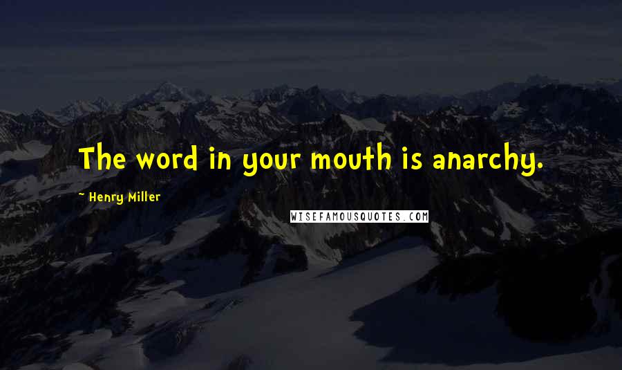 Henry Miller Quotes: The word in your mouth is anarchy.