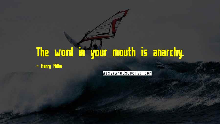 Henry Miller Quotes: The word in your mouth is anarchy.