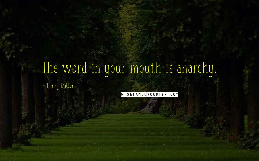 Henry Miller Quotes: The word in your mouth is anarchy.