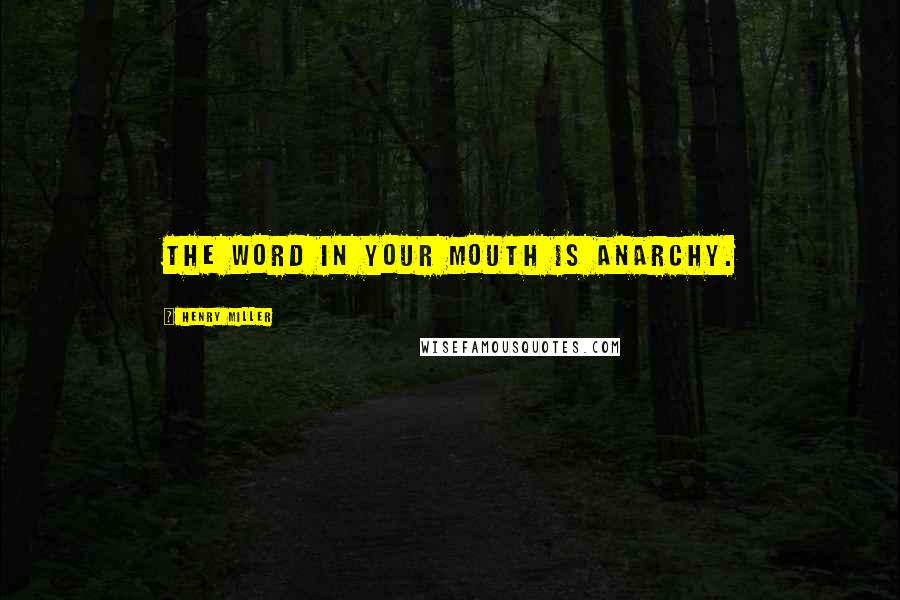 Henry Miller Quotes: The word in your mouth is anarchy.