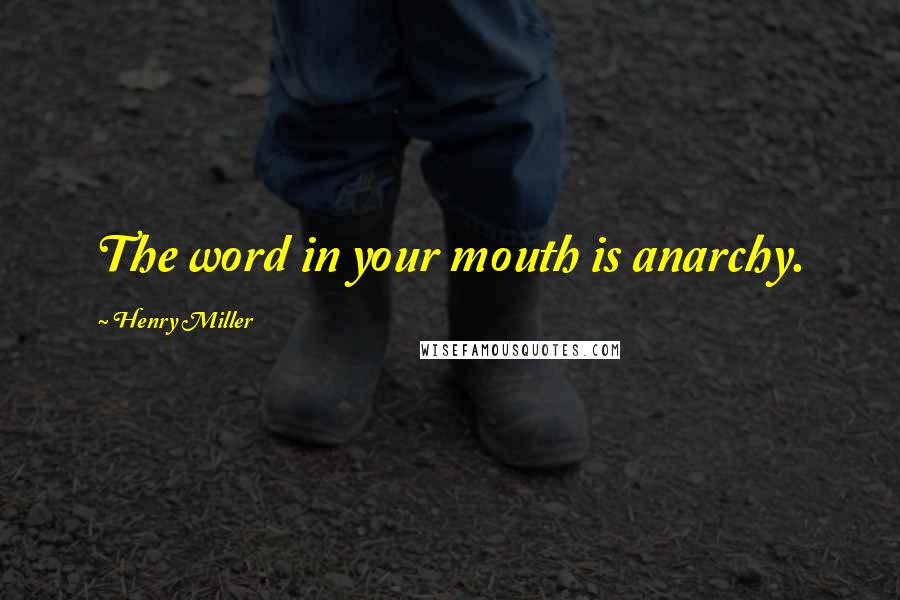 Henry Miller Quotes: The word in your mouth is anarchy.
