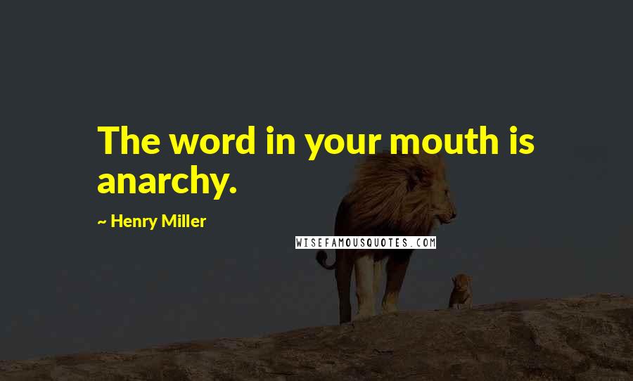 Henry Miller Quotes: The word in your mouth is anarchy.