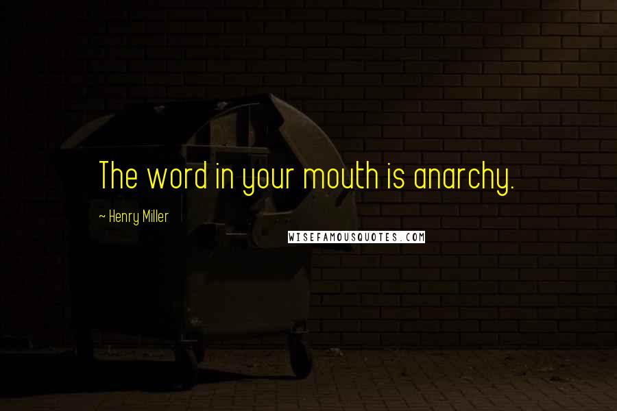 Henry Miller Quotes: The word in your mouth is anarchy.