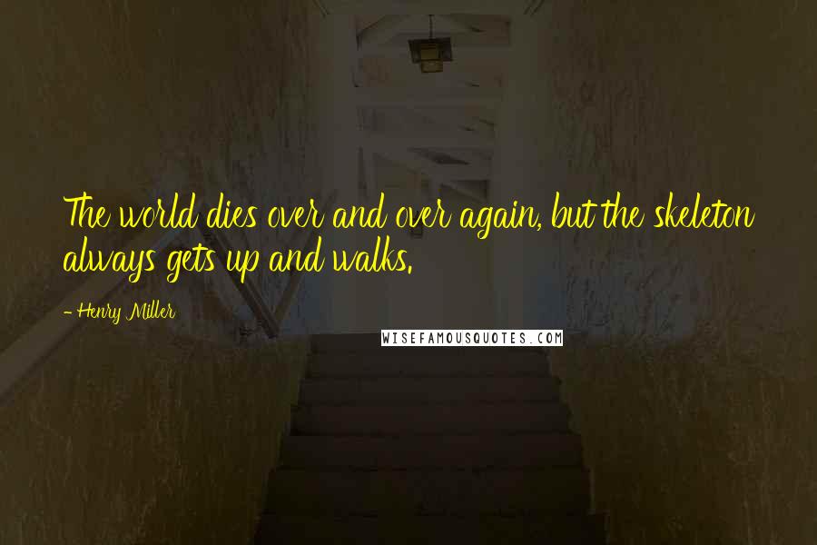 Henry Miller Quotes: The world dies over and over again, but the skeleton always gets up and walks.