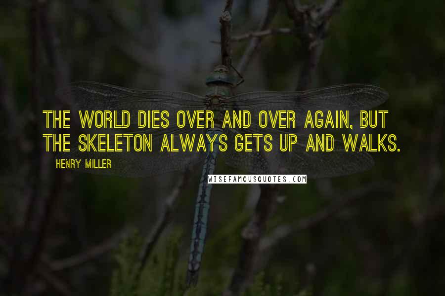 Henry Miller Quotes: The world dies over and over again, but the skeleton always gets up and walks.