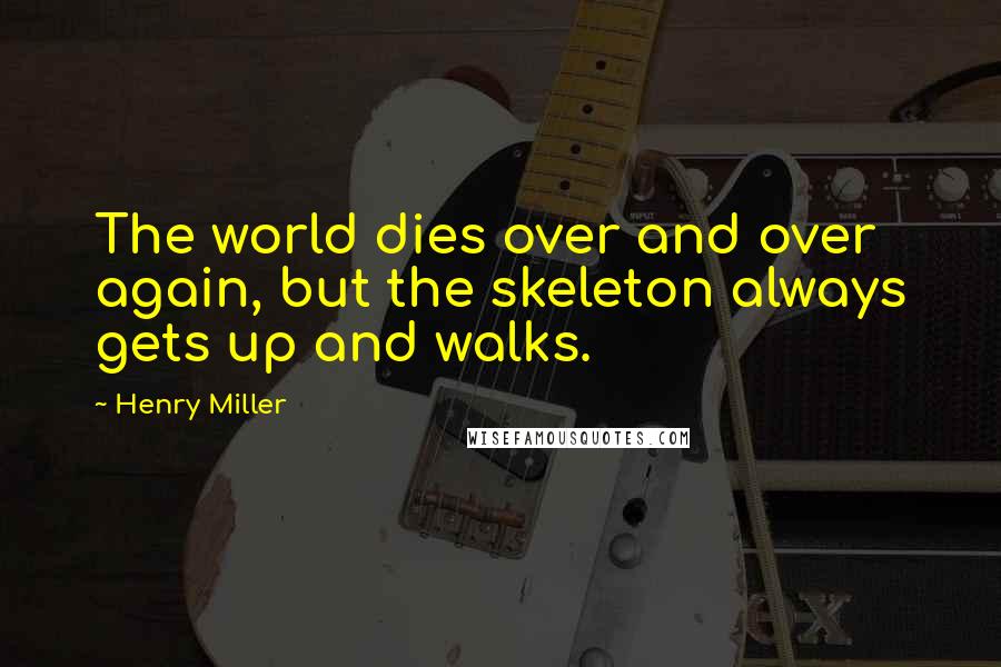 Henry Miller Quotes: The world dies over and over again, but the skeleton always gets up and walks.