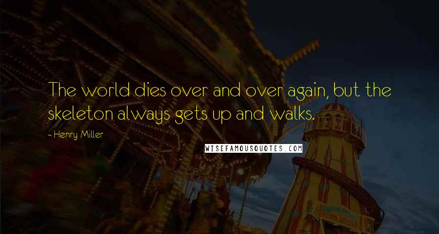 Henry Miller Quotes: The world dies over and over again, but the skeleton always gets up and walks.