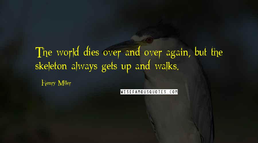 Henry Miller Quotes: The world dies over and over again, but the skeleton always gets up and walks.