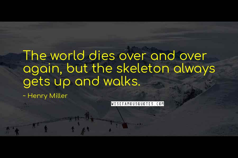 Henry Miller Quotes: The world dies over and over again, but the skeleton always gets up and walks.