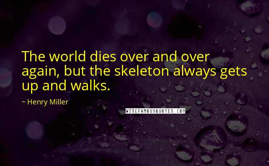Henry Miller Quotes: The world dies over and over again, but the skeleton always gets up and walks.