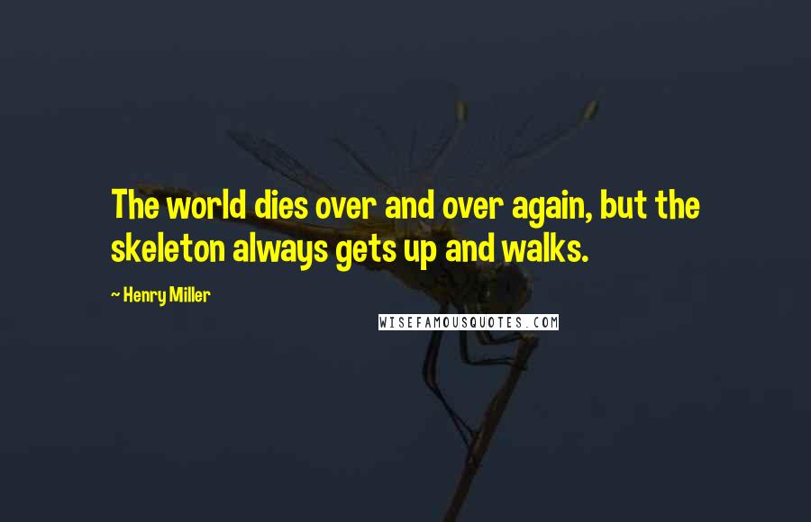 Henry Miller Quotes: The world dies over and over again, but the skeleton always gets up and walks.