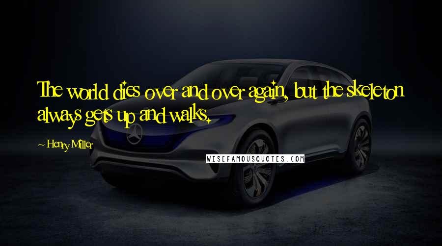 Henry Miller Quotes: The world dies over and over again, but the skeleton always gets up and walks.