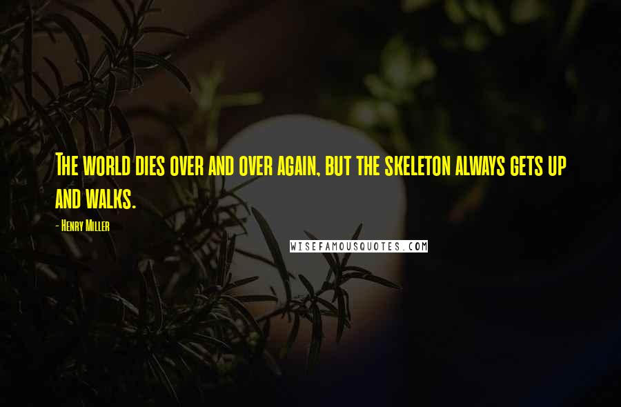 Henry Miller Quotes: The world dies over and over again, but the skeleton always gets up and walks.