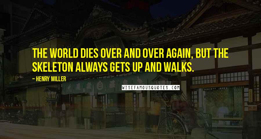 Henry Miller Quotes: The world dies over and over again, but the skeleton always gets up and walks.