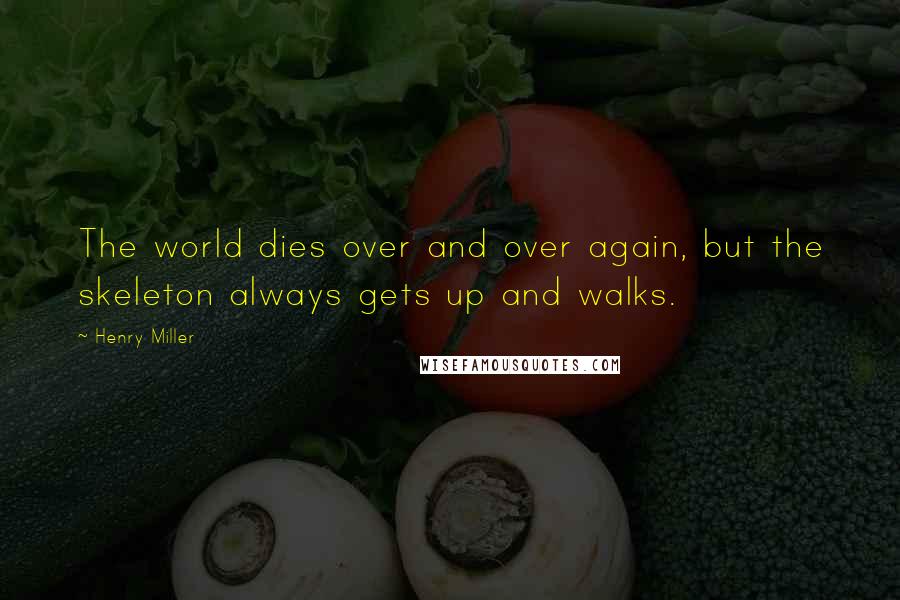 Henry Miller Quotes: The world dies over and over again, but the skeleton always gets up and walks.