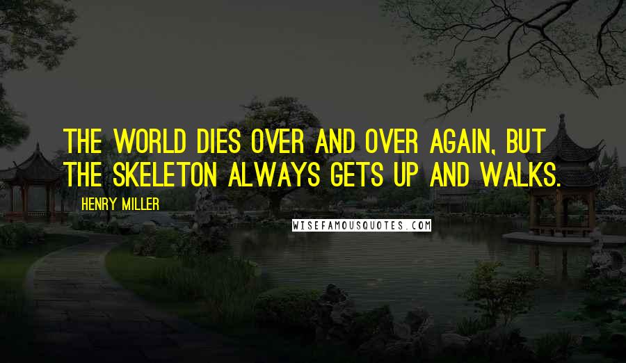 Henry Miller Quotes: The world dies over and over again, but the skeleton always gets up and walks.