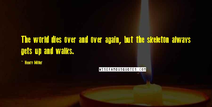 Henry Miller Quotes: The world dies over and over again, but the skeleton always gets up and walks.