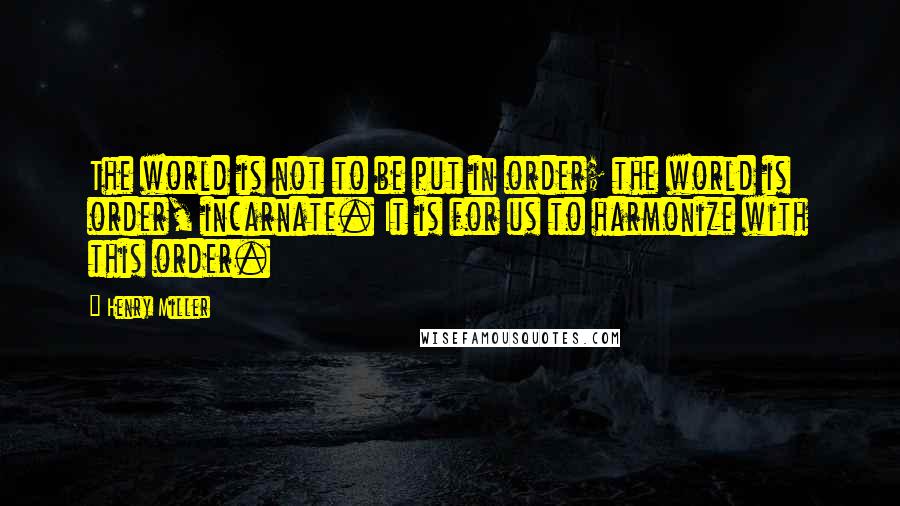 Henry Miller Quotes: The world is not to be put in order; the world is order, incarnate. It is for us to harmonize with this order.