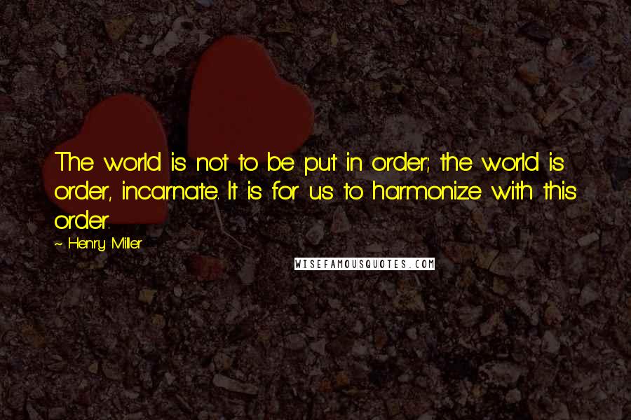 Henry Miller Quotes: The world is not to be put in order; the world is order, incarnate. It is for us to harmonize with this order.