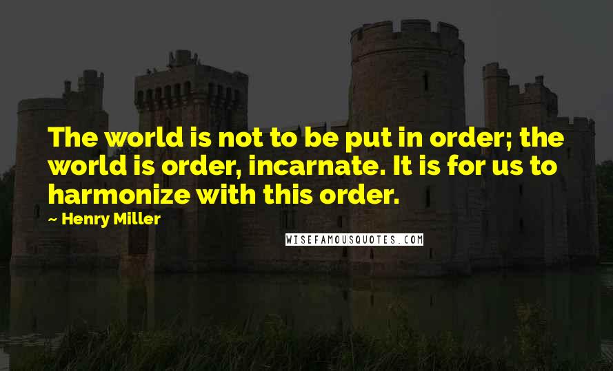 Henry Miller Quotes: The world is not to be put in order; the world is order, incarnate. It is for us to harmonize with this order.
