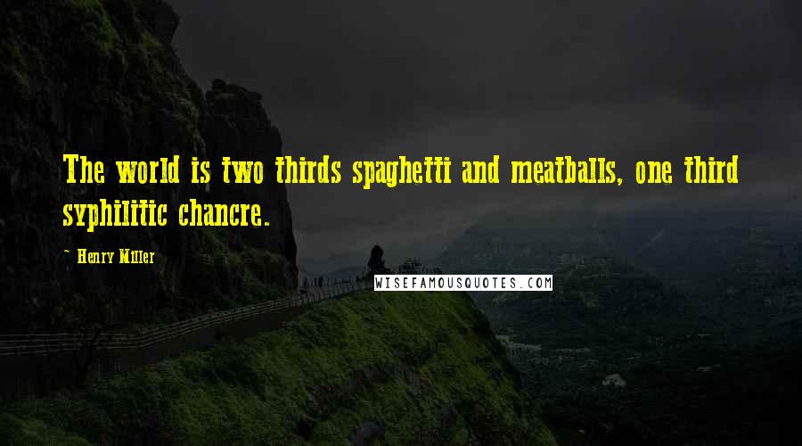 Henry Miller Quotes: The world is two thirds spaghetti and meatballs, one third syphilitic chancre.