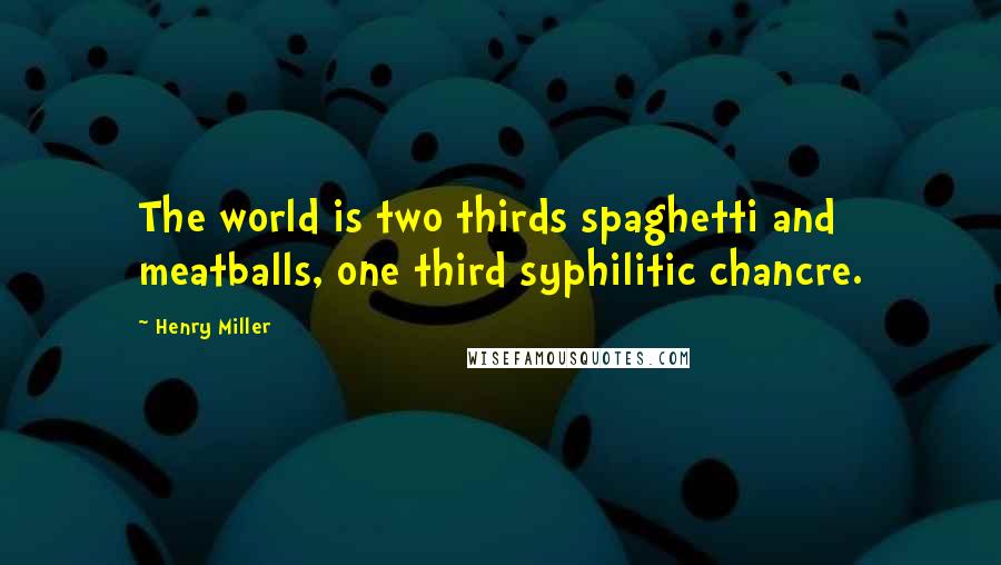 Henry Miller Quotes: The world is two thirds spaghetti and meatballs, one third syphilitic chancre.