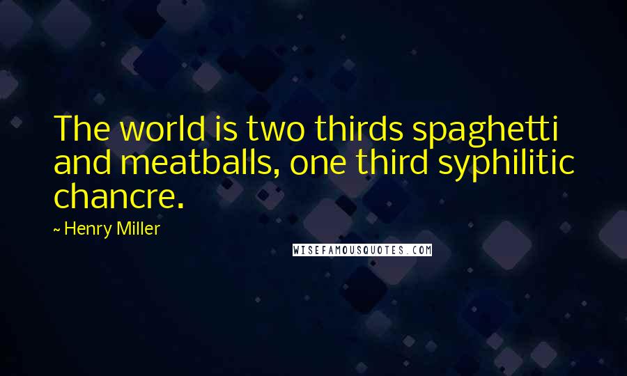 Henry Miller Quotes: The world is two thirds spaghetti and meatballs, one third syphilitic chancre.