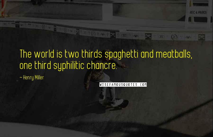 Henry Miller Quotes: The world is two thirds spaghetti and meatballs, one third syphilitic chancre.