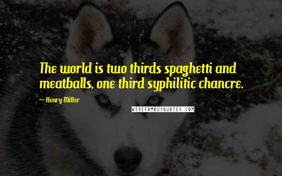 Henry Miller Quotes: The world is two thirds spaghetti and meatballs, one third syphilitic chancre.