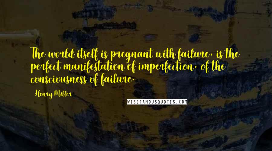 Henry Miller Quotes: The world itself is pregnant with failure, is the perfect manifestation of imperfection, of the consciousness of failure.