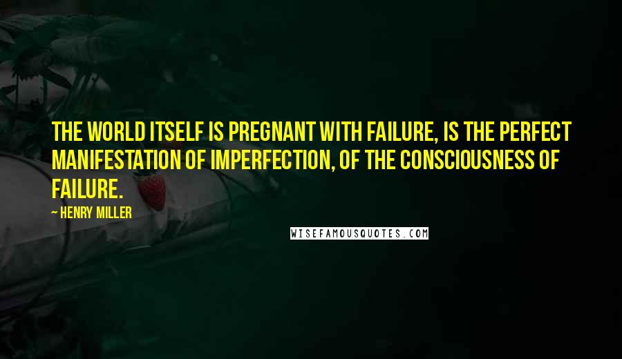 Henry Miller Quotes: The world itself is pregnant with failure, is the perfect manifestation of imperfection, of the consciousness of failure.