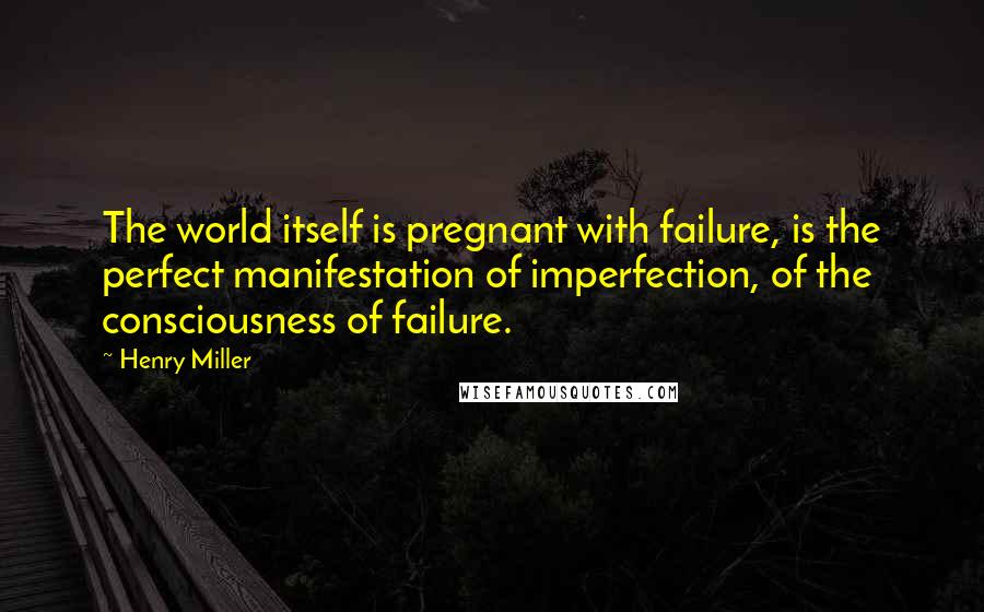 Henry Miller Quotes: The world itself is pregnant with failure, is the perfect manifestation of imperfection, of the consciousness of failure.