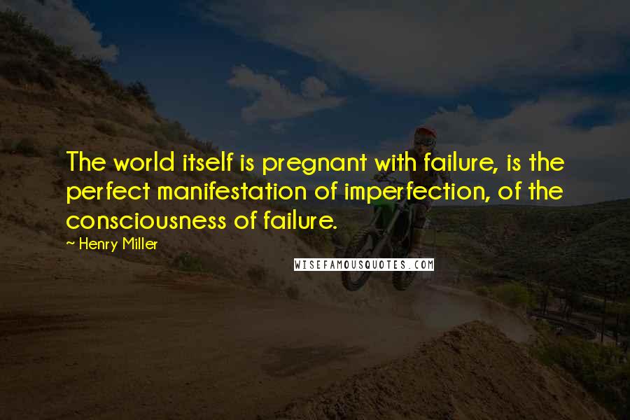 Henry Miller Quotes: The world itself is pregnant with failure, is the perfect manifestation of imperfection, of the consciousness of failure.