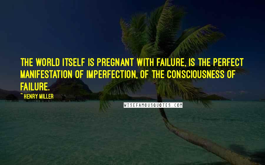 Henry Miller Quotes: The world itself is pregnant with failure, is the perfect manifestation of imperfection, of the consciousness of failure.